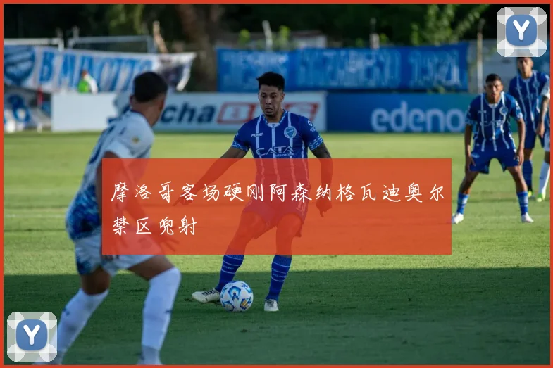 摩洛哥客场硬刚阿森纳格瓦迪奥尔禁区兜射