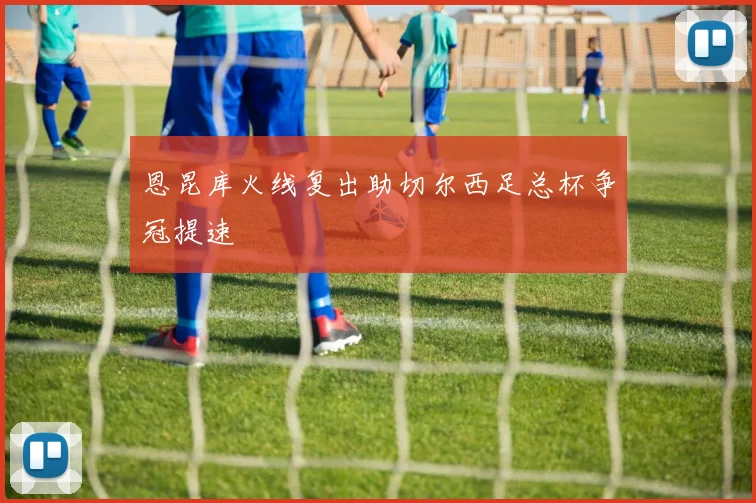 恩昆库火线复出助切尔西足总杯争冠提速