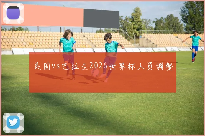 美国vs巴拉圭2026世界杯人员调整
