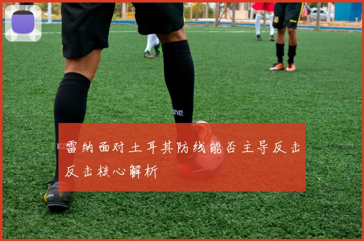 雷纳面对土耳其防线能否主导反击反击核心解析