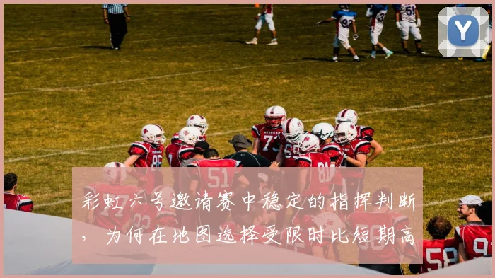 彩虹六号邀请赛中稳定的指挥判断，为何在地图选择受限时比短期高光更可靠