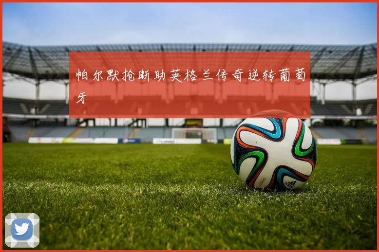帕尔默抢断助英格兰传奇逆转葡萄牙
