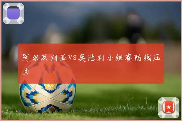 阿尔及利亚vs奥地利小组赛防线压力