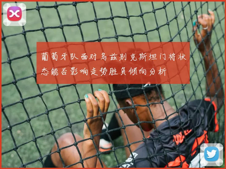 葡萄牙队面对乌兹别克斯坦门将状态能否影响走势胜负倾向分析
