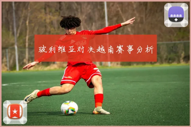 玻利维亚对决越南赛事分析