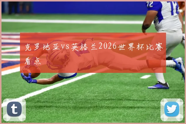 克罗地亚vs英格兰2026世界杯比赛看点