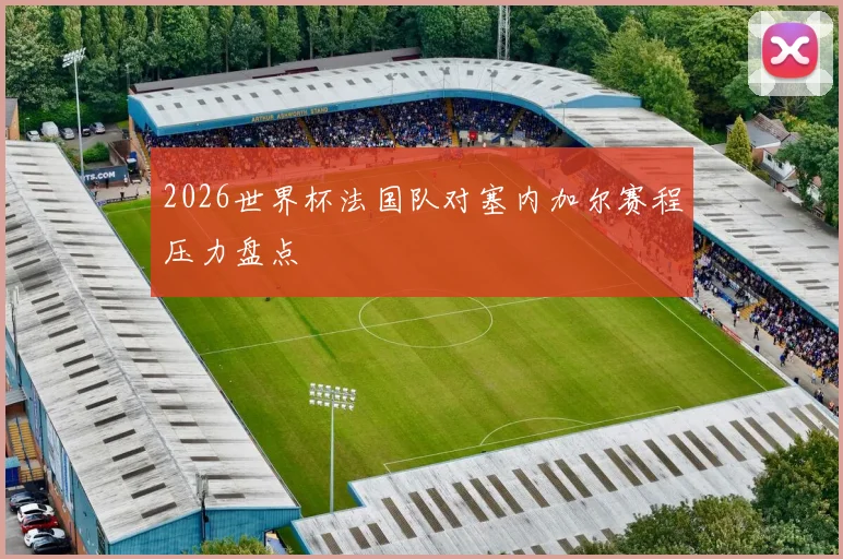 2026世界杯法国队对塞内加尔赛程压力盘点