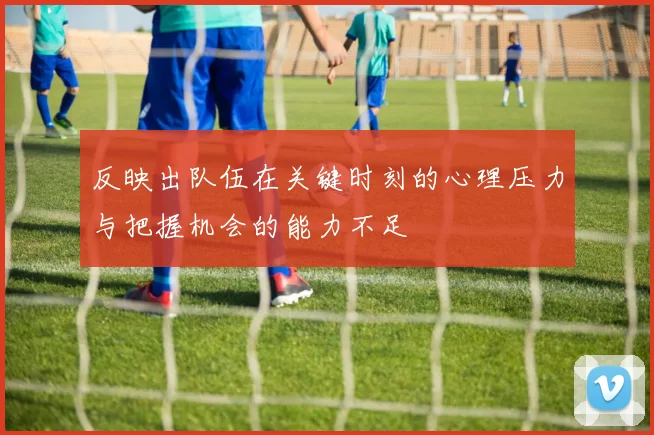 反映出队伍在关键时刻的心理压力与把握机会的能力不足