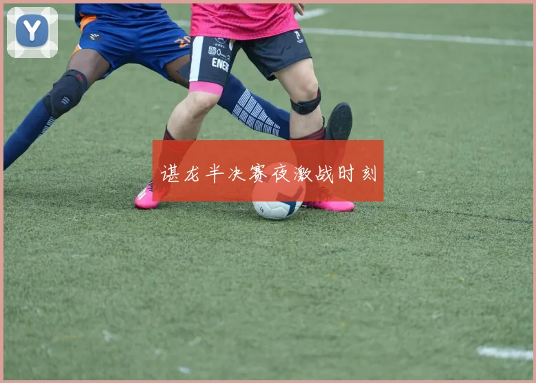谌龙半决赛夜激战时刻