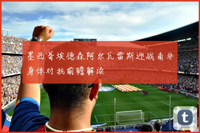 墨西哥埃德森阿尔瓦雷斯迎战南非身体对抗前瞻解读