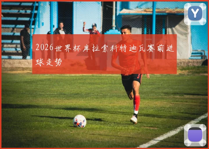 2026世界杯库拉索科特迪瓦赛前进球走势