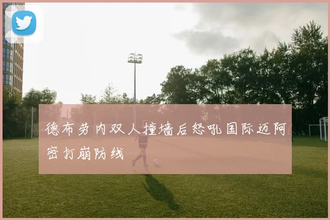 德布劳内双人撞墙后怒吼国际迈阿密打崩防线