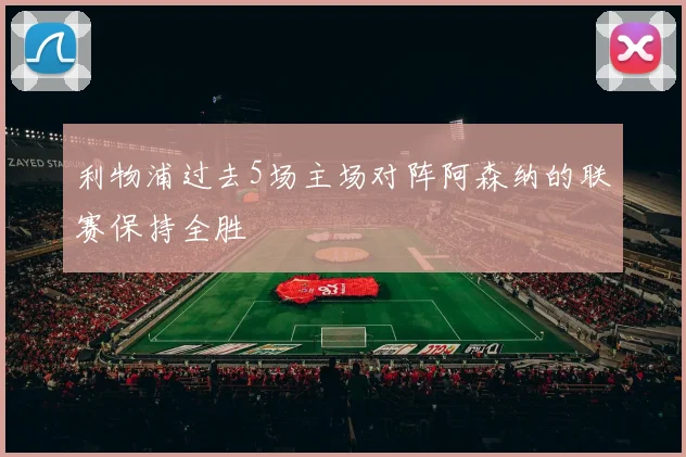 利物浦过去5场主场对阵阿森纳的联赛保持全胜