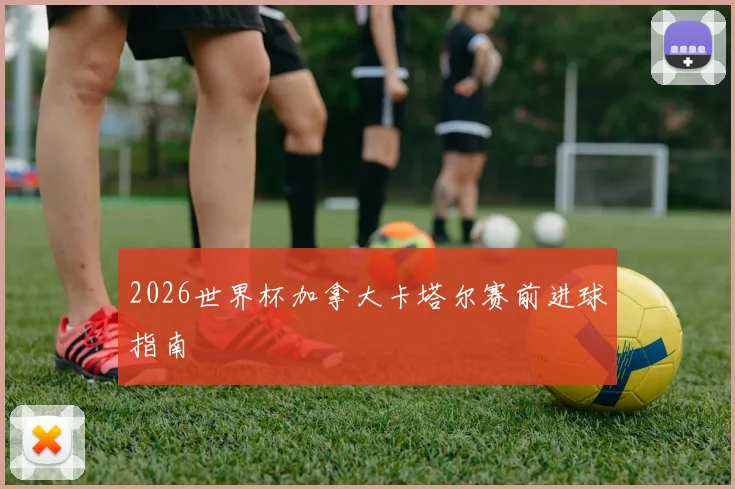 2026世界杯加拿大卡塔尔赛前进球指南