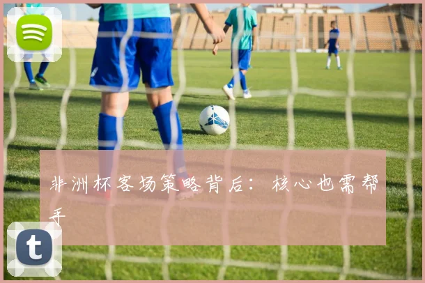 非洲杯客场策略背后：核心也需帮手