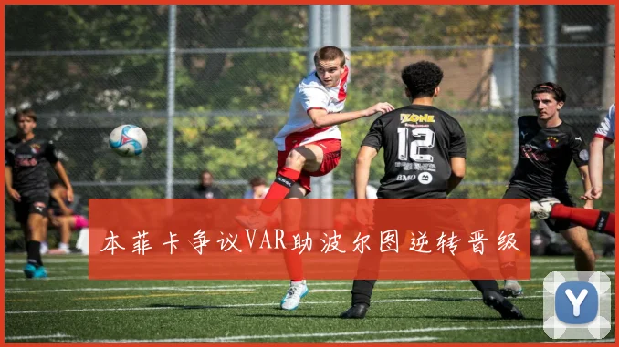 本菲卡争议VAR助波尔图逆转晋级