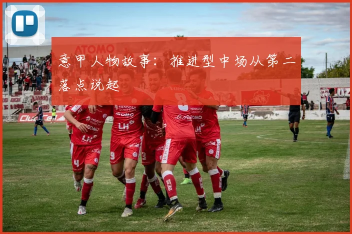 意甲人物故事：推进型中场从第二落点说起