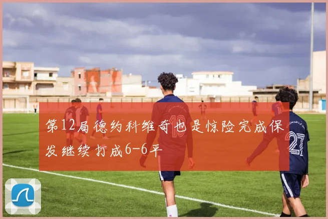 第12局德约科维奇也是惊险完成保发继续打成6-6平