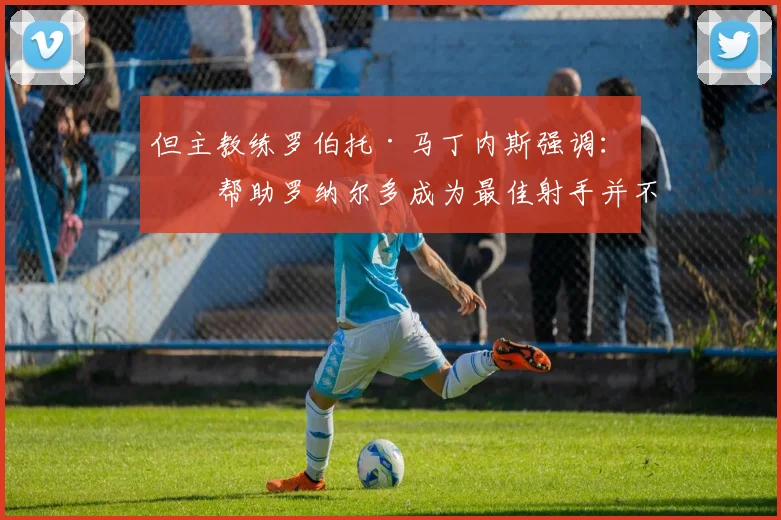 但主教练罗伯托·马丁内斯强调:“帮助罗纳尔多成为最佳射手并不是目标”