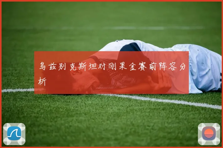 乌兹别克斯坦对刚果金赛前阵容分析