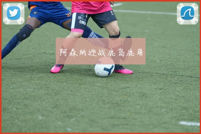 阿森纳迎战鹿岛鹿角