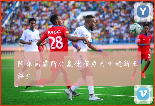 阿尔瓦雷斯对轰德布劳内中超新王诞生