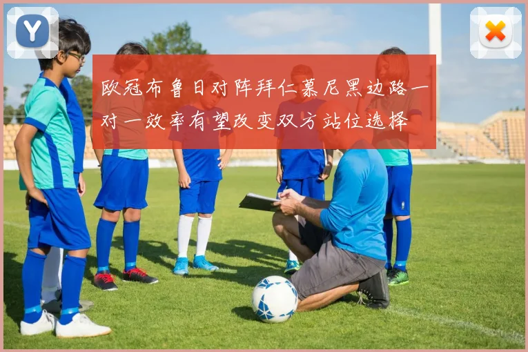 欧冠布鲁日对阵拜仁慕尼黑边路一对一效率有望改变双方站位选择