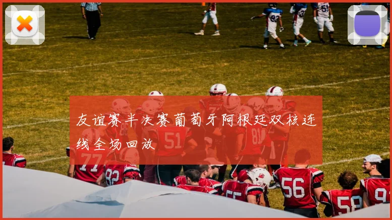 友谊赛半决赛葡萄牙阿根廷双核连线全场回放