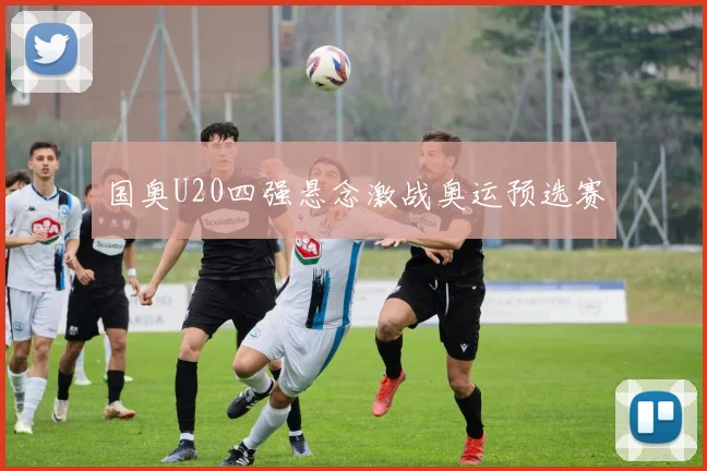 国奥U20四强悬念激战奥运预选赛