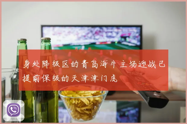 身处降级区的青岛海牛主场迎战已提前保级的天津津门虎