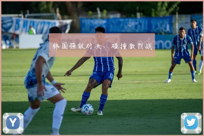 韩国强敌对决，碰撞激烈战