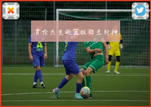 贾伦杰克逊篮板称王封神