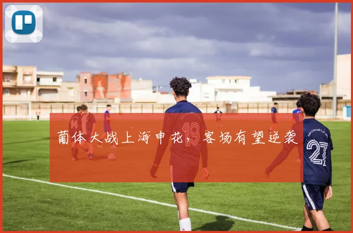 葡体大战上海申花,客场有望逆袭