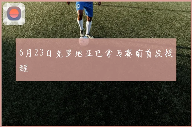 6月23日克罗地亚巴拿马赛前首发提醒
