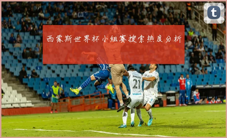 西蒙斯世界杯小组赛搜索热度分析