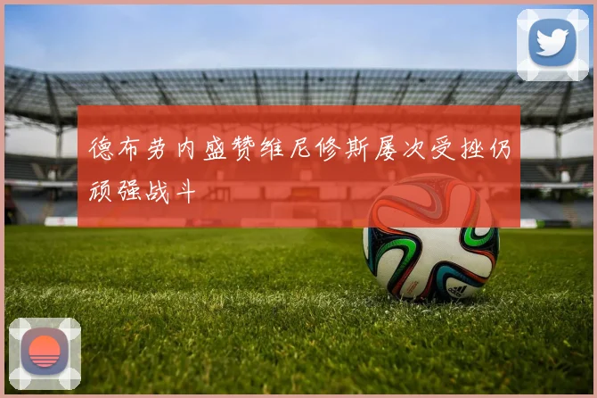 德布劳内盛赞维尼修斯屡次受挫仍顽强战斗
