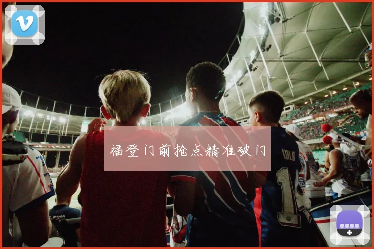 福登门前抢点精准破门