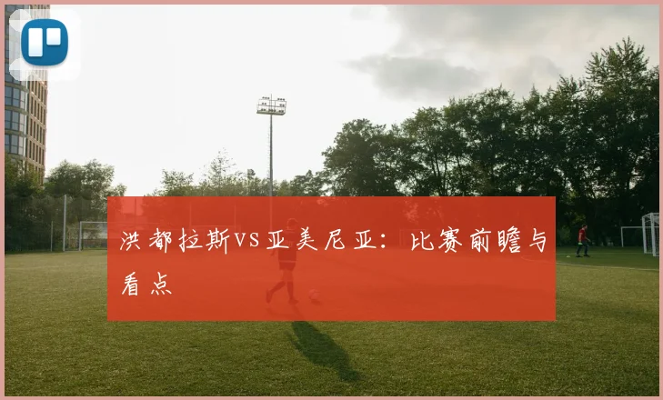 洪都拉斯vs亚美尼亚：比赛前瞻与看点