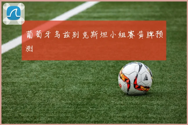 葡萄牙乌兹别克斯坦小组赛黄牌预测