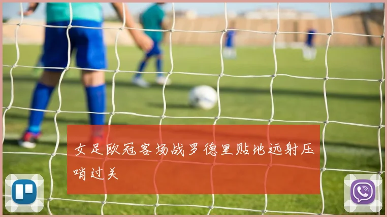 女足欧冠客场战罗德里贴地远射压哨过关