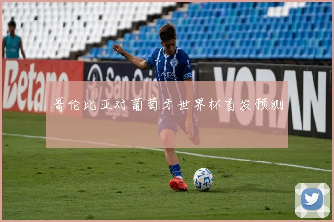 哥伦比亚对葡萄牙世界杯首发预测