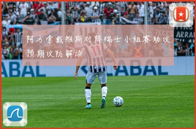 阿方索戴维斯对阵瑞士小组赛助攻预期攻防解读