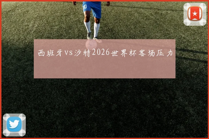 西班牙vs沙特2026世界杯客场压力