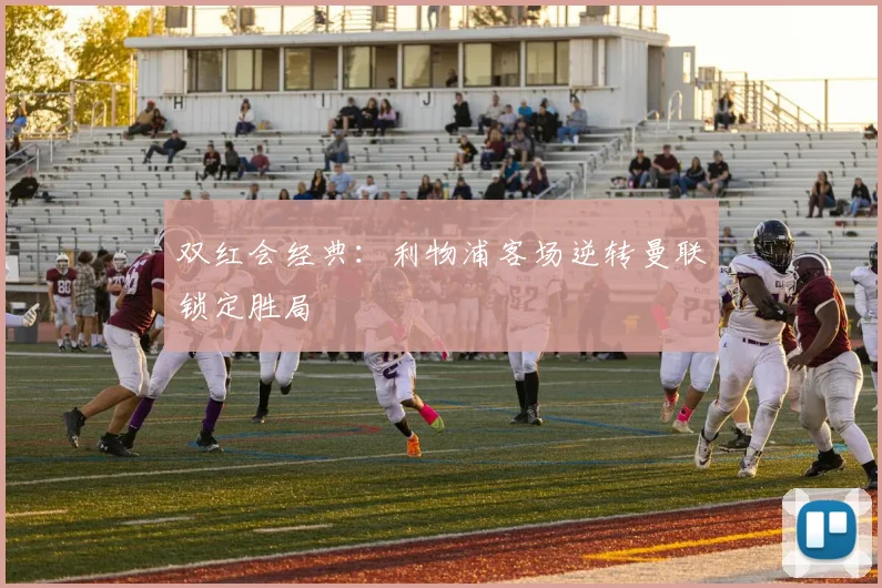 双红会经典:利物浦客场逆转曼联锁定胜局