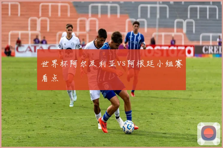 世界杯阿尔及利亚vs阿根廷小组赛看点