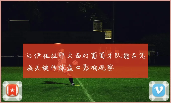 法伊祖拉耶夫面对葡萄牙队能否完成关键传球盘口影响观察