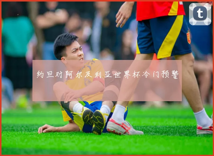 约旦对阿尔及利亚世界杯冷门预警