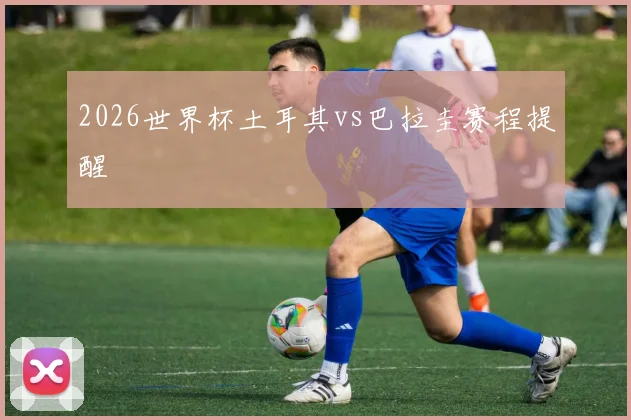 2026世界杯土耳其vs巴拉圭赛程提醒