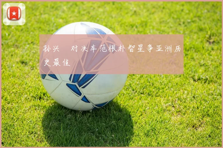 孙兴慜对决车范根朴智星争亚洲历史最佳
