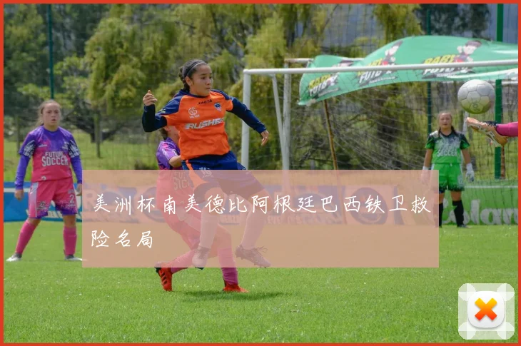 美洲杯南美德比阿根廷巴西铁卫救险名局